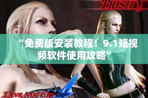 “免费版安装教程！9.1短视频软件使用攻略”
