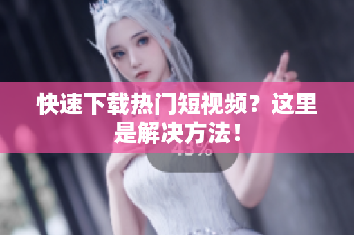 快速下载热门短视频？这里是解决方法！