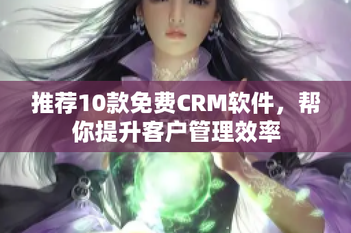 推荐10款免费CRM软件，帮你提升客户管理效率