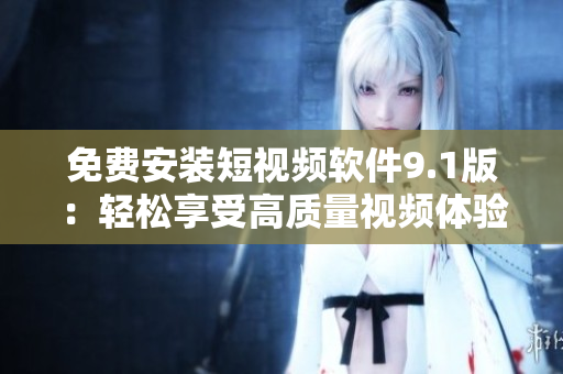 免费安装短视频软件9.1版：轻松享受高质量视频体验
