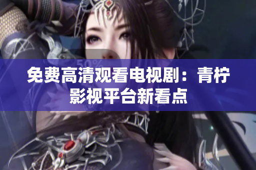免费高清观看电视剧：青柠影视平台新看点