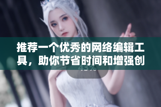 推荐一个优秀的网络编辑工具，助你节省时间和增强创意