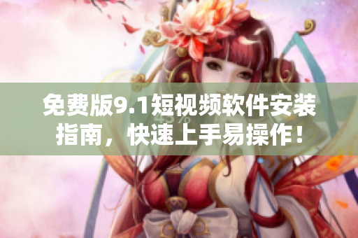 免费版9.1短视频软件安装指南，快速上手易操作！