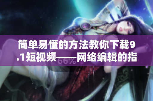 简单易懂的方法教你下载9.1短视频——网络编辑的指南