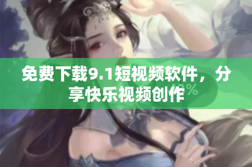 免费下载9.1短视频软件，分享快乐视频创作