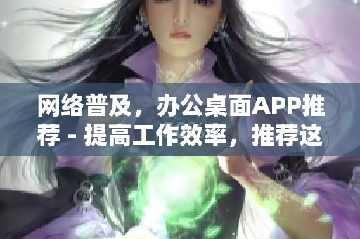 网络普及，办公桌面APP推荐 - 提高工作效率，推荐这些桌面APP