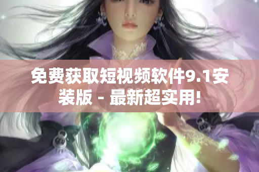 免费获取短视频软件9.1安装版 - 最新超实用!