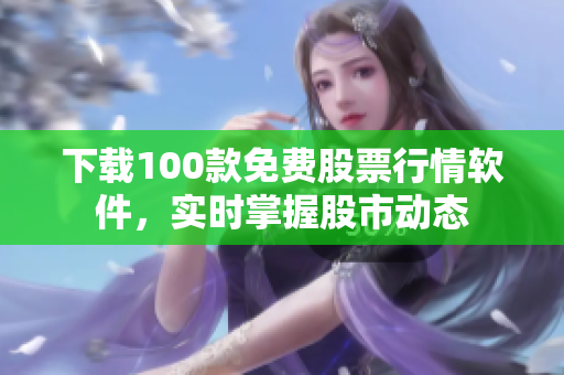 下载100款免费股票行情软件，实时掌握股市动态