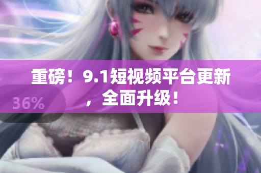 重磅！9.1短视频平台更新，全面升级！
