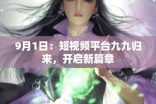 9月1日：短视频平台九九归来，开启新篇章