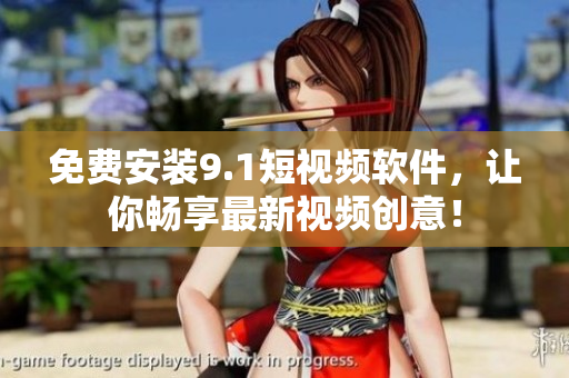 免费安装9.1短视频软件，让你畅享最新视频创意！
