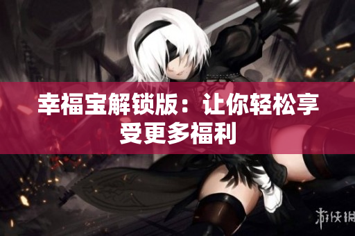 幸福宝解锁版：让你轻松享受更多福利