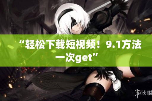 “轻松下载短视频！9.1方法一次get”