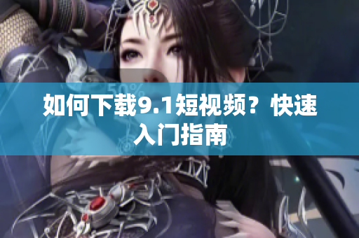 如何下载9.1短视频？快速入门指南
