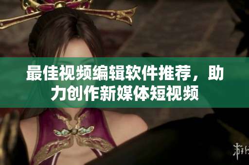 最佳视频编辑软件推荐，助力创作新媒体短视频