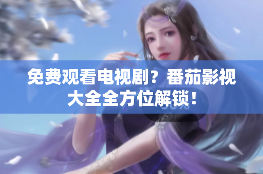 免费观看电视剧？番茄影视大全全方位解锁！