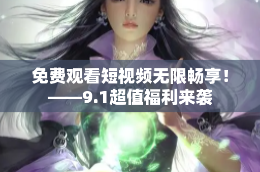 免费观看短视频无限畅享！——9.1超值福利来袭