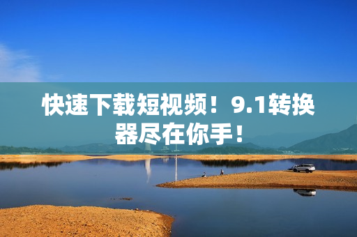 快速下载短视频！9.1转换器尽在你手！