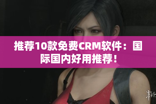推荐10款免费CRM软件：国际国内好用推荐！