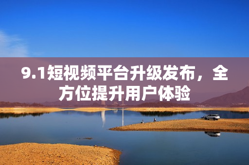 9.1短视频平台升级发布，全方位提升用户体验