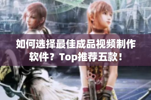 如何选择最佳成品视频制作软件？Top推荐五款！