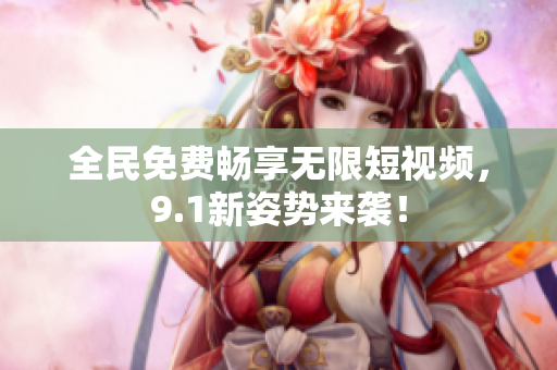 全民免费畅享无限短视频，9.1新姿势来袭！
