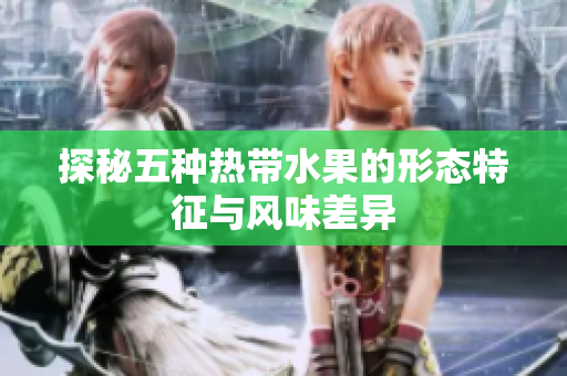 探秘五种热带水果的形态特征与风味差异