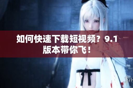 如何快速下载短视频？9.1版本带你飞！