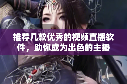 推荐几款优秀的视频直播软件，助你成为出色的主播