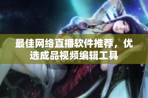 最佳网络直播软件推荐，优选成品视频编辑工具
