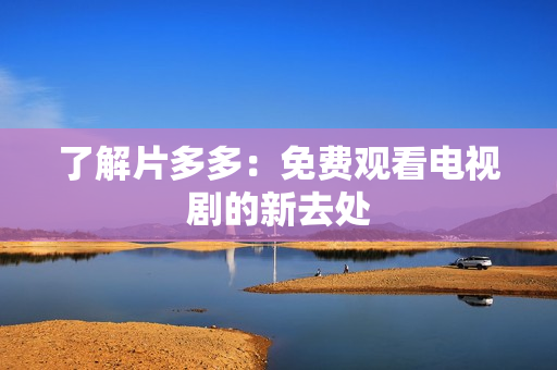 了解片多多：免费观看电视剧的新去处