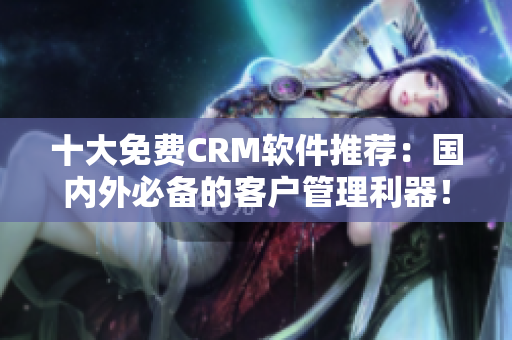 十大免费CRM软件推荐：国内外必备的客户管理利器！