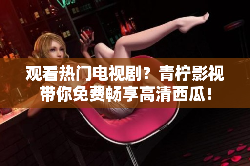 观看热门电视剧？青柠影视带你免费畅享高清西瓜！