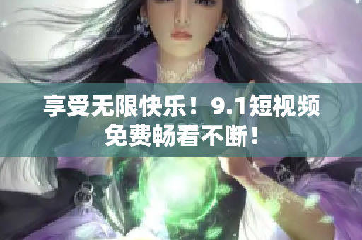 享受无限快乐！9.1短视频免费畅看不断！