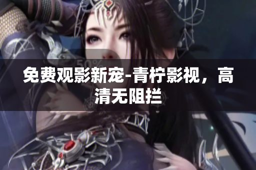 免费观影新宠-青柠影视，高清无阻拦