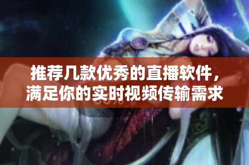 推荐几款优秀的直播软件，满足你的实时视频传输需求。