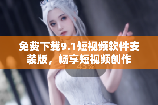 免费下载9.1短视频软件安装版，畅享短视频创作