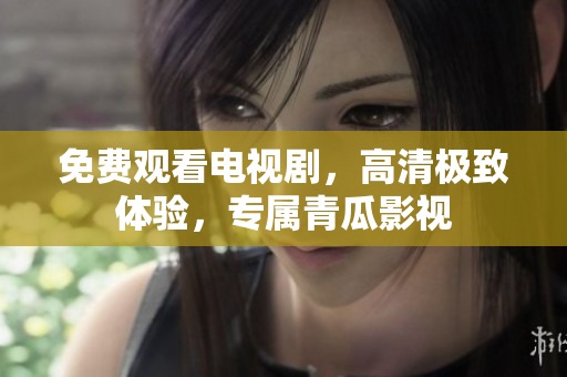 免费观看电视剧，高清极致体验，专属青瓜影视
