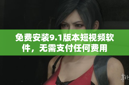 免费安装9.1版本短视频软件，无需支付任何费用