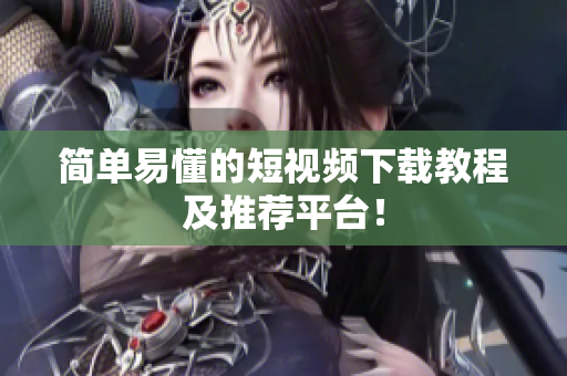 简单易懂的短视频下载教程及推荐平台！