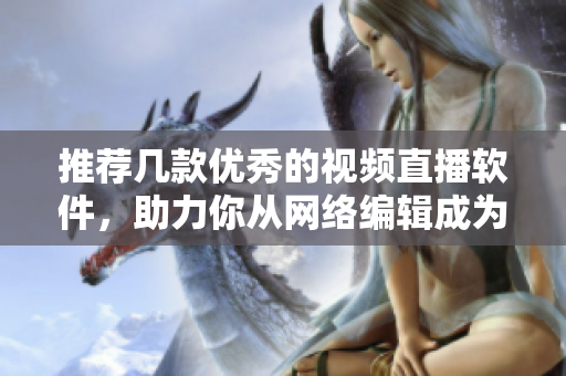 推荐几款优秀的视频直播软件，助力你从网络编辑成为网络主播