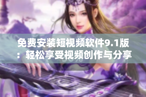 免费安装短视频软件9.1版：轻松享受视频创作与分享