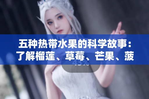 五种热带水果的科学故事：了解榴莲、草莓、芒果、菠萝和香蕉