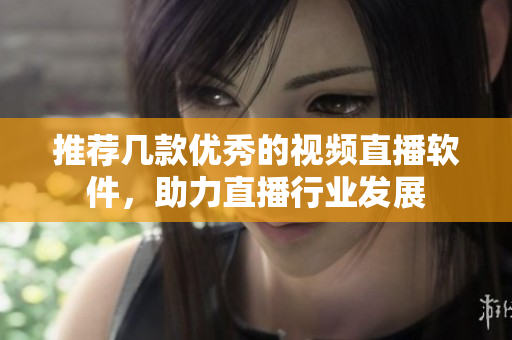 推荐几款优秀的视频直播软件，助力直播行业发展