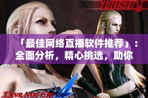 「最佳网络直播软件推荐」：全面分析，精心挑选，助你找到最适合的直播工具