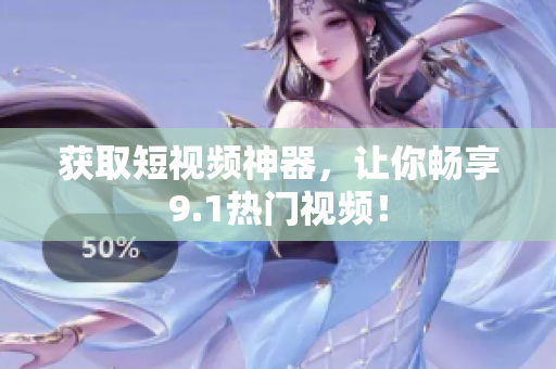获取短视频神器，让你畅享9.1热门视频！