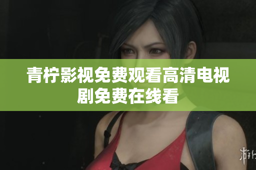 青柠影视免费观看高清电视剧免费在线看