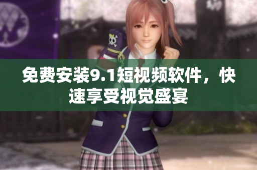 免费安装9.1短视频软件，快速享受视觉盛宴