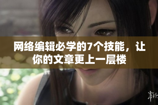 网络编辑必学的7个技能，让你的文章更上一层楼
