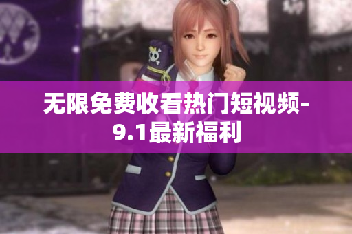 无限免费收看热门短视频-9.1最新福利